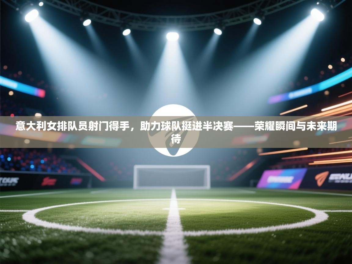 意大利女排队员射门得手，助力球队挺进半决赛——荣耀瞬间与未来期待